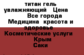 титан гель увлажняющий › Цена ­ 660 - Все города Медицина, красота и здоровье » Косметические услуги   . Крым,Саки